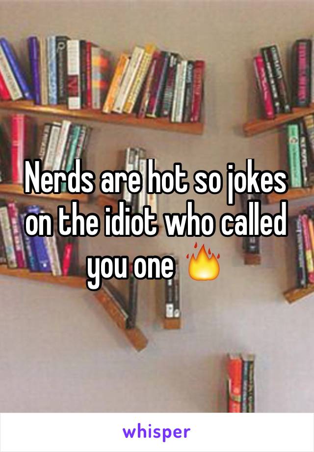 Nerds are hot so jokes on the idiot who called you one 🔥