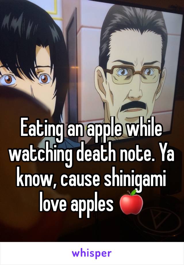 Eating an apple while watching death note. Ya know, cause shinigami love apples 🍎 