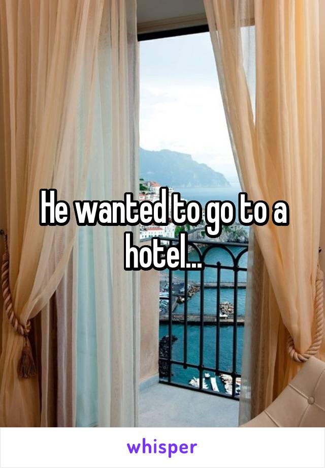 He wanted to go to a hotel...