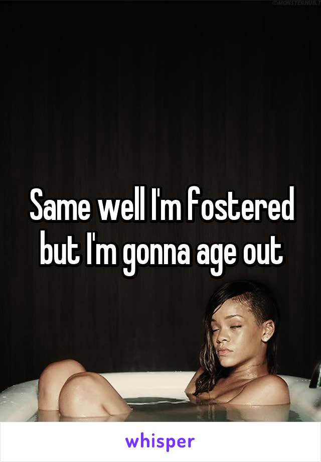 Same well I'm fostered but I'm gonna age out