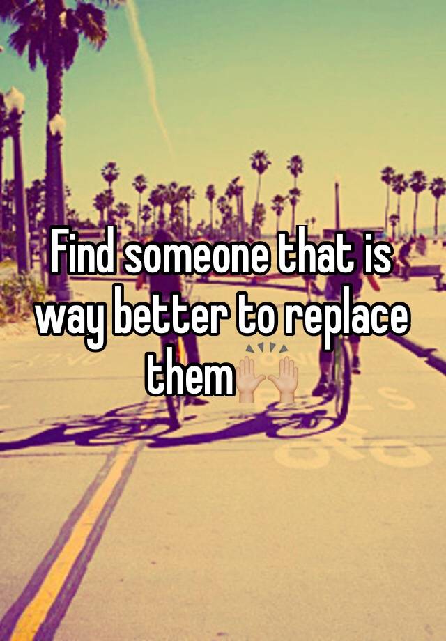 find-someone-that-is-way-better-to-replace-them