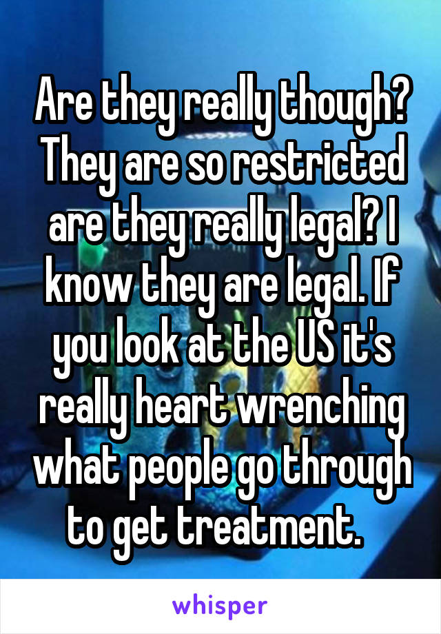 Are they really though? They are so restricted are they really legal? I know they are legal. If you look at the US it's really heart wrenching what people go through to get treatment.  