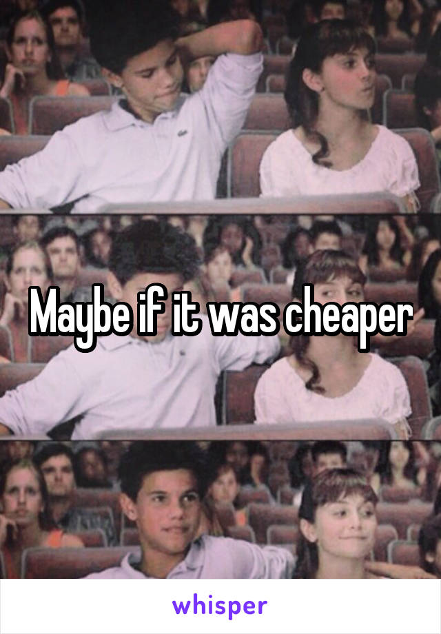 Maybe if it was cheaper