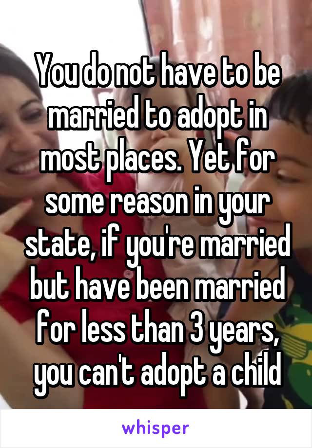 You do not have to be married to adopt in most places. Yet for some reason in your state, if you're married but have been married for less than 3 years, you can't adopt a child