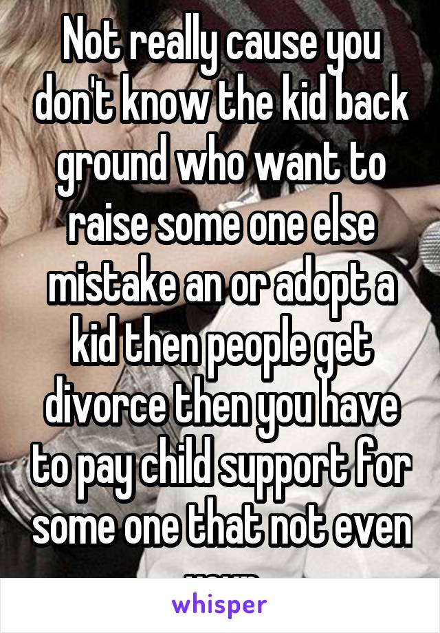 Not really cause you don't know the kid back ground who want to raise some one else mistake an or adopt a kid then people get divorce then you have to pay child support for some one that not even your