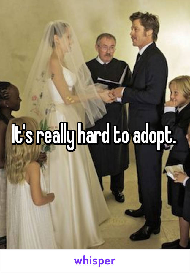 It's really hard to adopt. 