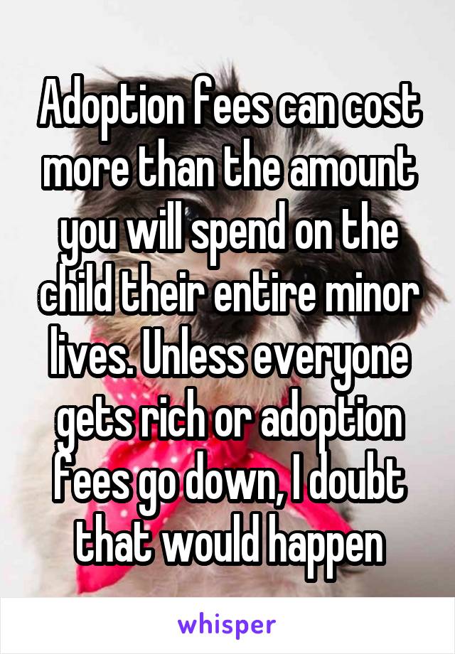 Adoption fees can cost more than the amount you will spend on the child their entire minor lives. Unless everyone gets rich or adoption fees go down, I doubt that would happen