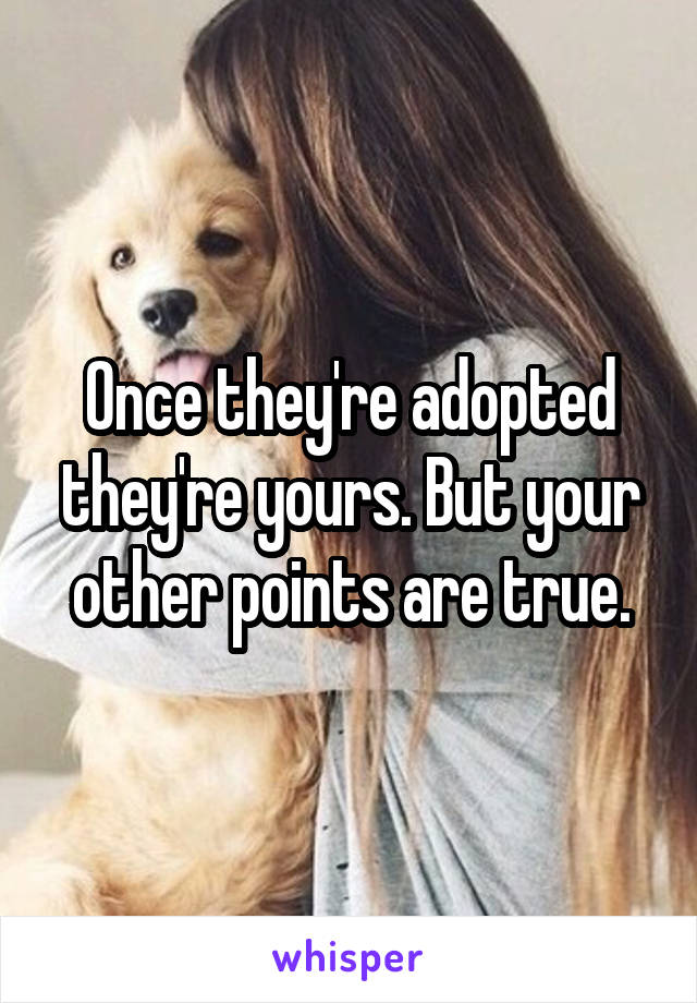 Once they're adopted they're yours. But your other points are true.