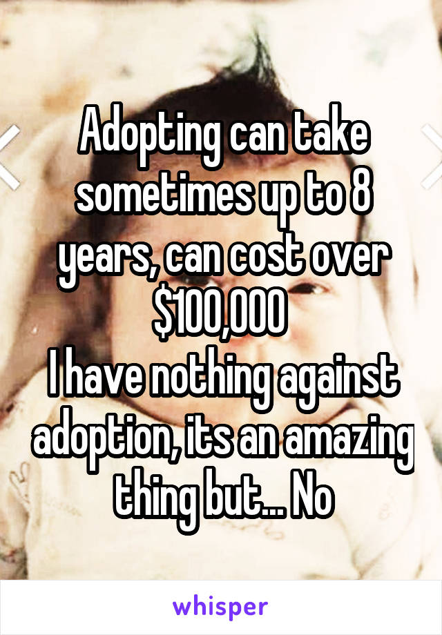 Adopting can take sometimes up to 8 years, can cost over $100,000 
I have nothing against adoption, its an amazing thing but... No