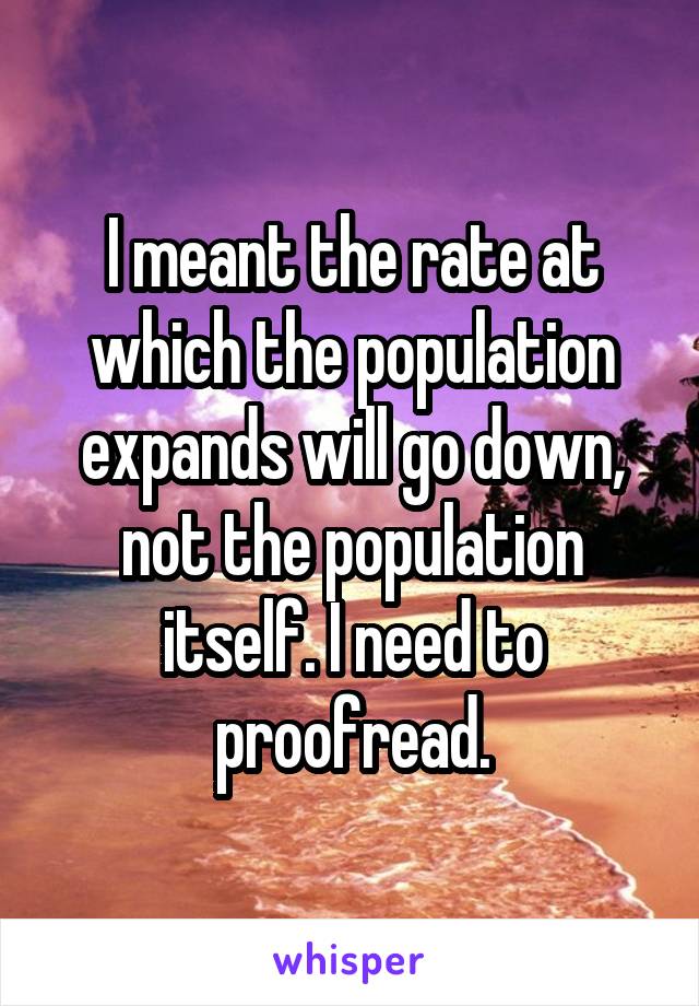 I meant the rate at which the population expands will go down, not the population itself. I need to proofread.