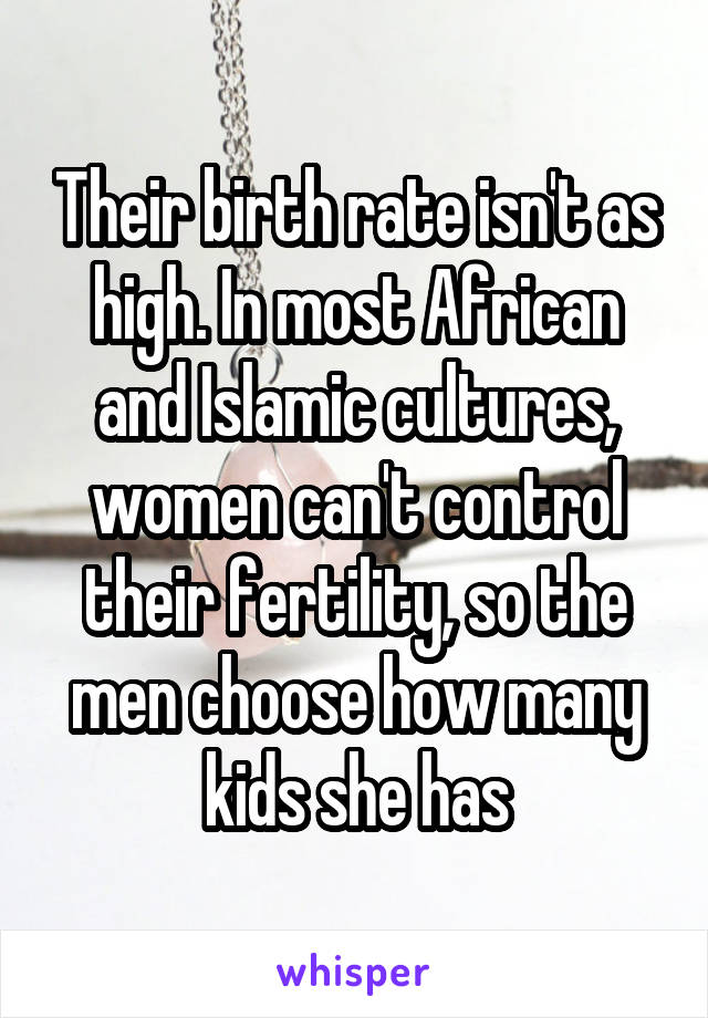 Their birth rate isn't as high. In most African and Islamic cultures, women can't control their fertility, so the men choose how many kids she has