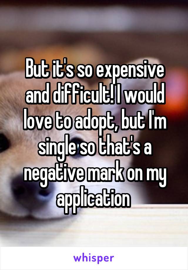 But it's so expensive and difficult! I would love to adopt, but I'm single so that's a negative mark on my application 