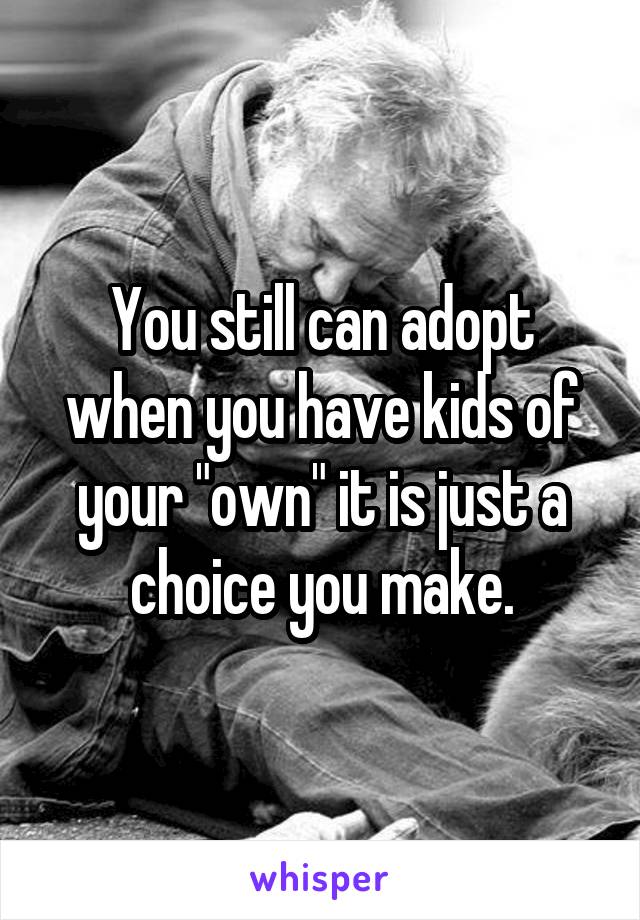 You still can adopt when you have kids of your "own" it is just a choice you make.