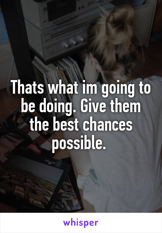 Thats what im going to be doing. Give them the best chances possible. 