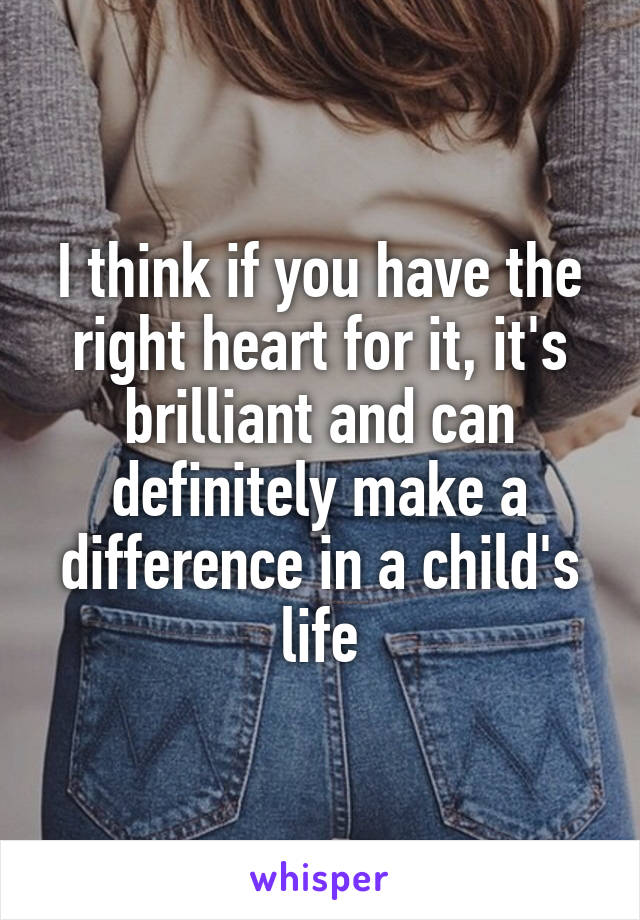 I think if you have the right heart for it, it's brilliant and can definitely make a difference in a child's life