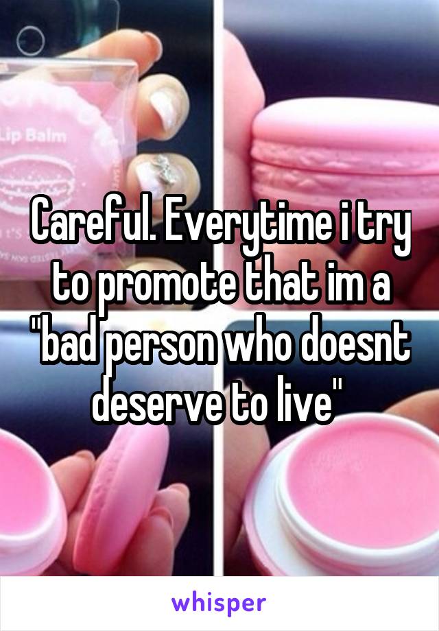 Careful. Everytime i try to promote that im a "bad person who doesnt deserve to live" 