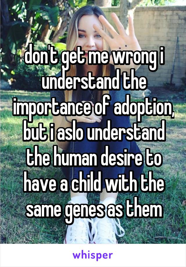 don't get me wrong i understand the importance of adoption, but i aslo understand the human desire to have a child with the same genes as them