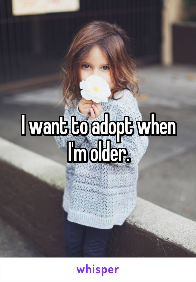 I want to adopt when I'm older.