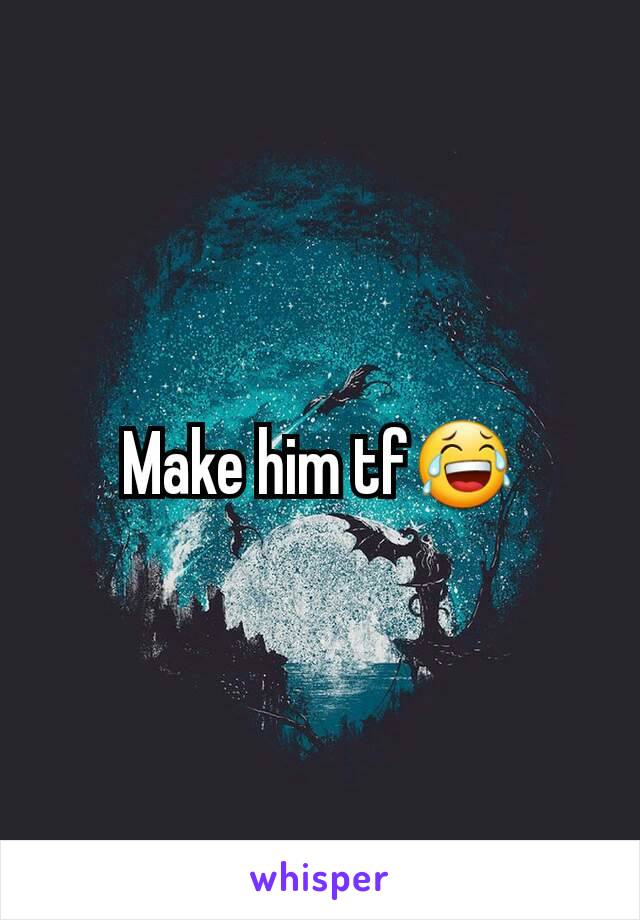 Make him tf😂