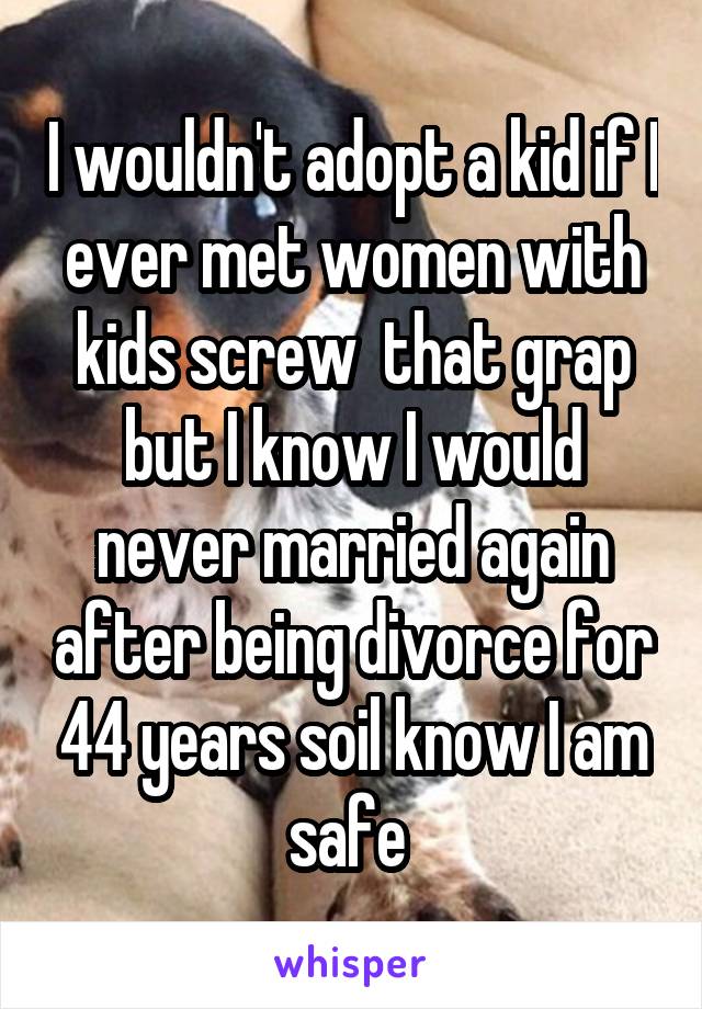 I wouldn't adopt a kid if I ever met women with kids screw  that grap but I know I would never married again after being divorce for 44 years soil know I am safe 