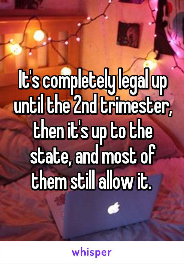 It's completely legal up until the 2nd trimester, then it's up to the state, and most of them still allow it. 