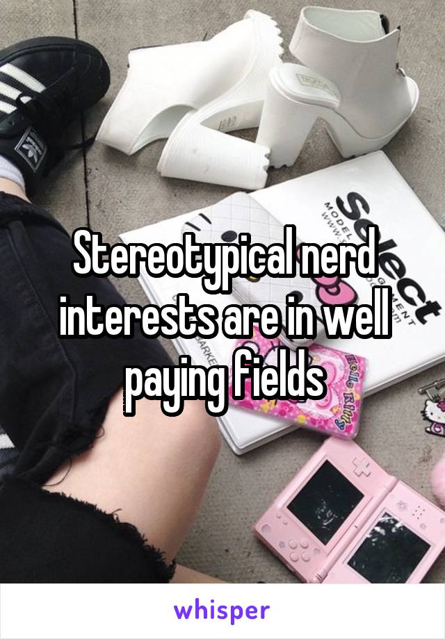 Stereotypical nerd interests are in well paying fields
