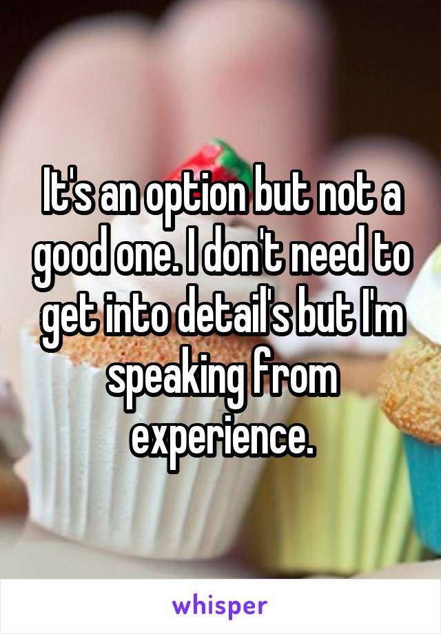 It's an option but not a good one. I don't need to get into detail's but I'm speaking from experience.