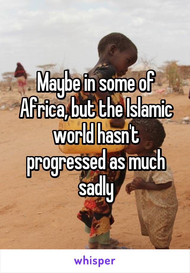 Maybe in some of Africa, but the Islamic world hasn't progressed as much sadly