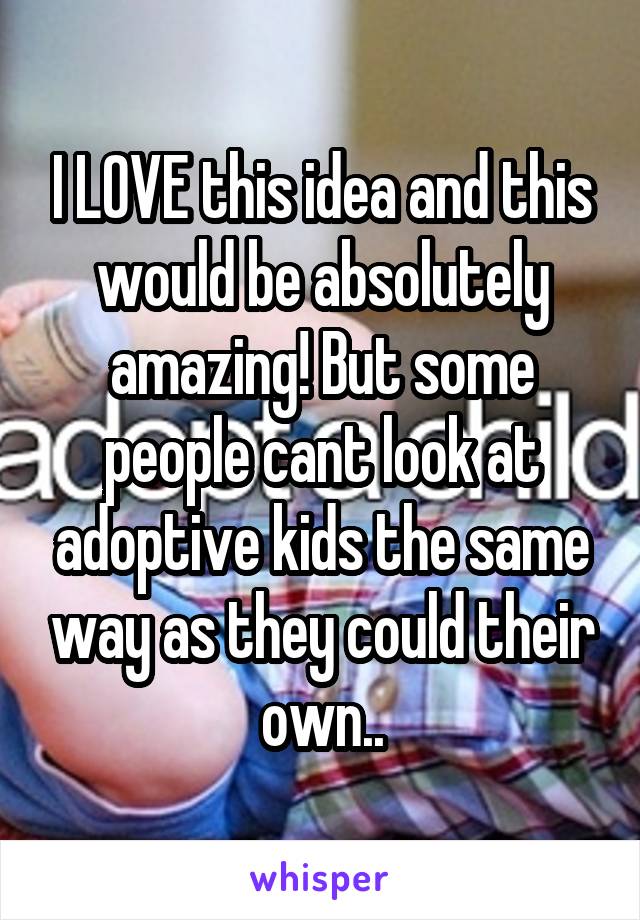 I LOVE this idea and this would be absolutely amazing! But some people cant look at adoptive kids the same way as they could their own..