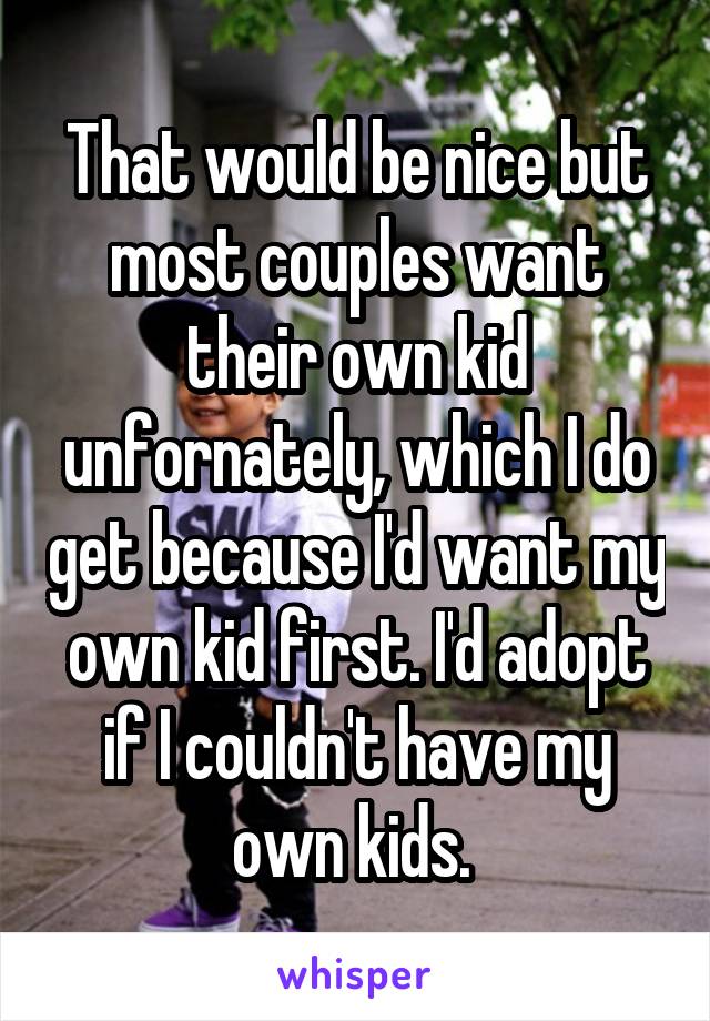 That would be nice but most couples want their own kid unfornately, which I do get because I'd want my own kid first. I'd adopt if I couldn't have my own kids. 