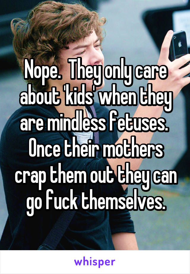 Nope.  They only care about 'kids' when they are mindless fetuses.  Once their mothers crap them out they can go fuck themselves.