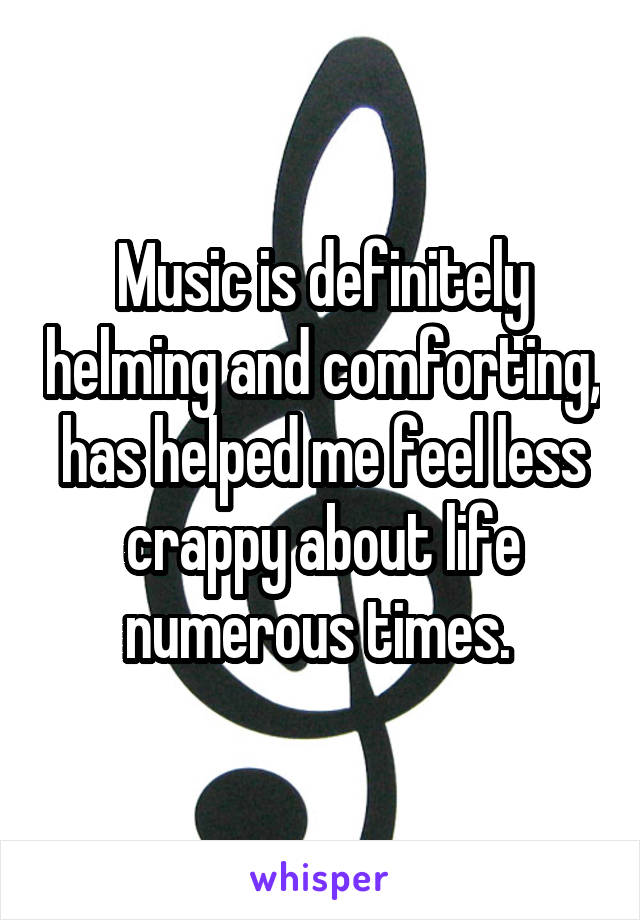 Music is definitely helming and comforting, has helped me feel less crappy about life numerous times. 
