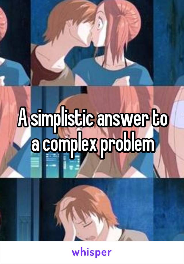 A simplistic answer to a complex problem