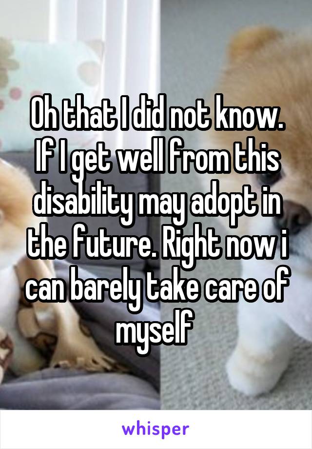 Oh that I did not know. If I get well from this disability may adopt in the future. Right now i can barely take care of myself 