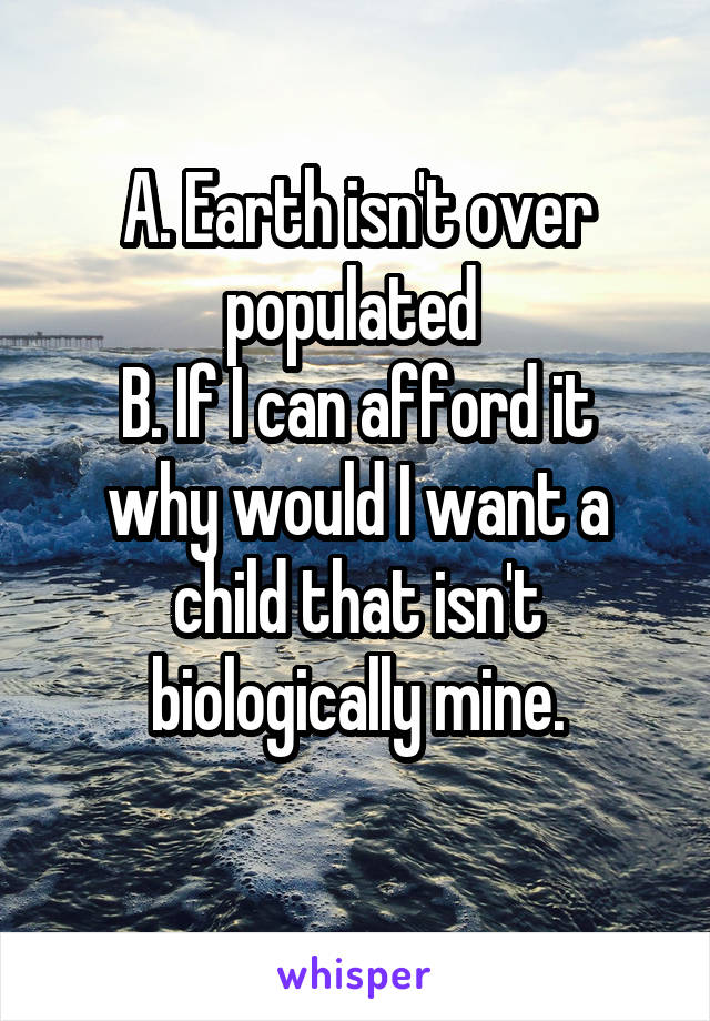 A. Earth isn't over populated 
B. If I can afford it why would I want a child that isn't biologically mine.
