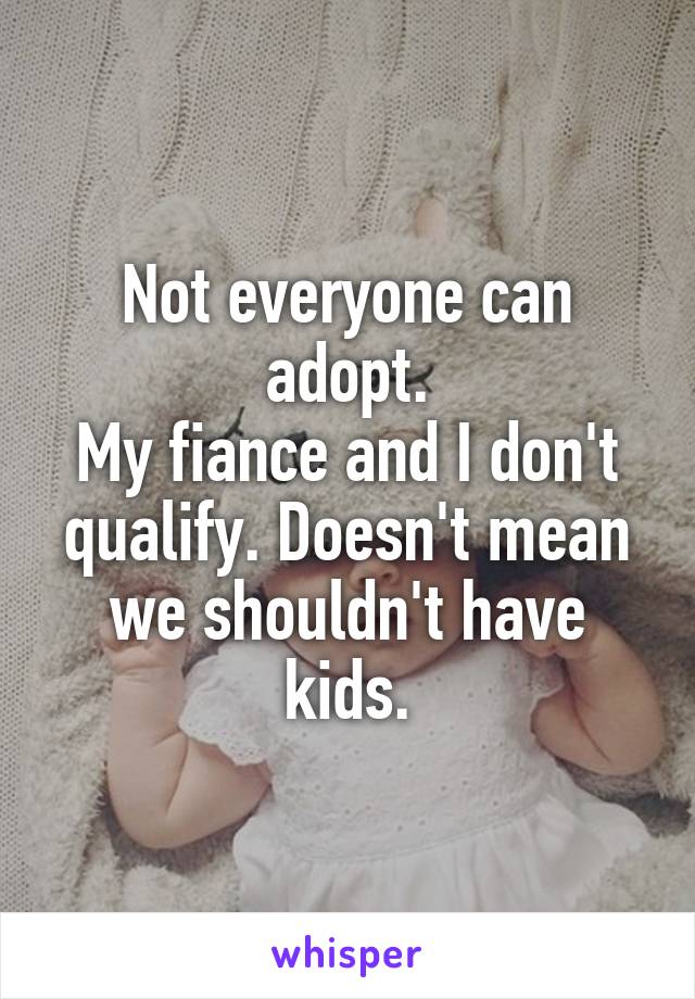 Not everyone can adopt.
My fiance and I don't qualify. Doesn't mean we shouldn't have kids.