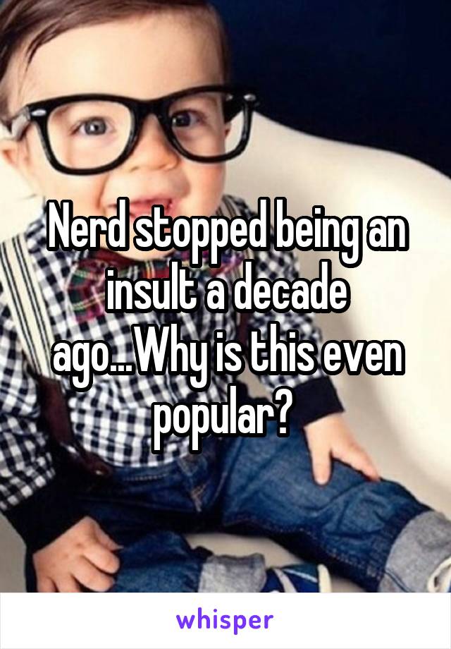 Nerd stopped being an insult a decade ago...Why is this even popular? 