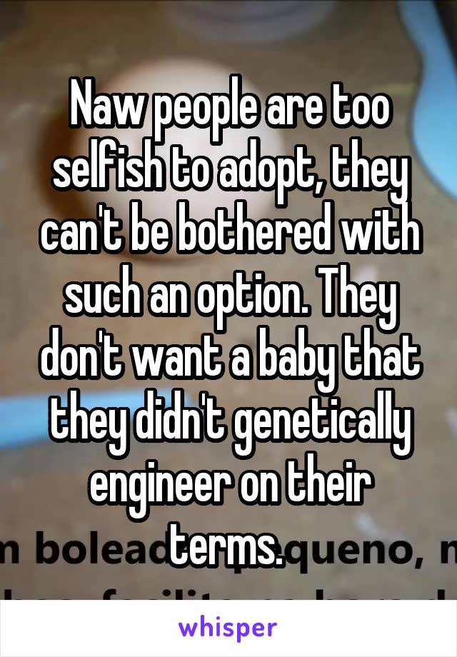 Naw people are too selfish to adopt, they can't be bothered with such an option. They don't want a baby that they didn't genetically engineer on their terms. 