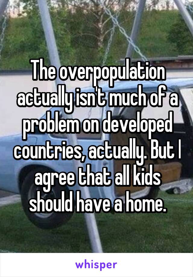 The overpopulation actually isn't much of a problem on developed countries, actually. But I agree that all kids should have a home.