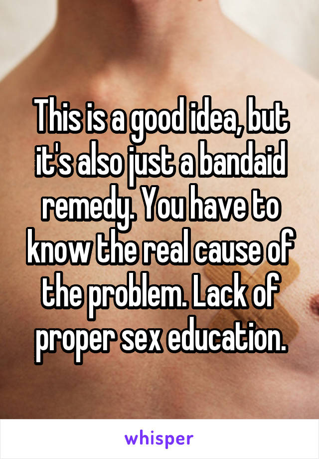 This is a good idea, but it's also just a bandaid remedy. You have to know the real cause of the problem. Lack of proper sex education.