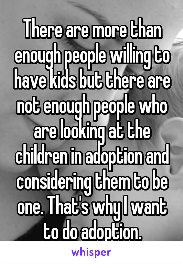 There are more than enough people willing to have kids but there are not enough people who are looking at the children in adoption and considering them to be one. That's why I want to do adoption.