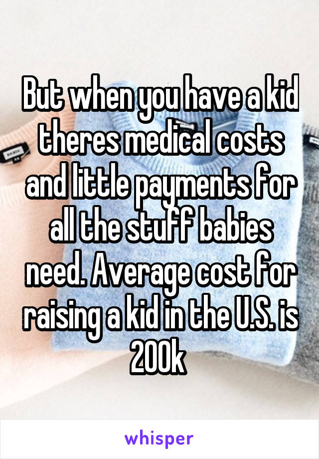 But when you have a kid theres medical costs and little payments for all the stuff babies need. Average cost for raising a kid in the U.S. is 200k 