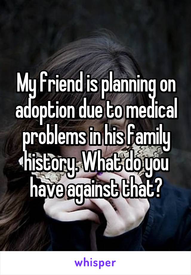 My friend is planning on adoption due to medical problems in his family history. What do you have against that?