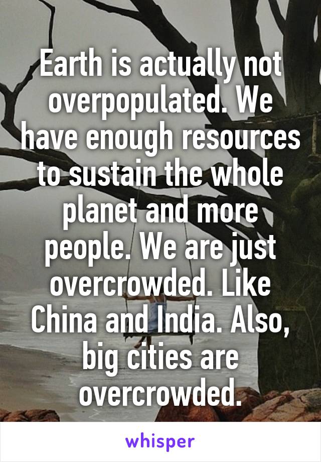 Earth is actually not overpopulated. We have enough resources to sustain the whole planet and more people. We are just overcrowded. Like China and India. Also, big cities are overcrowded.