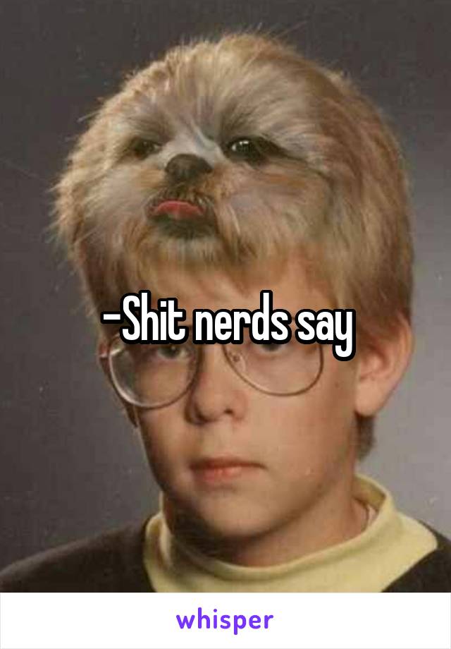 -Shit nerds say