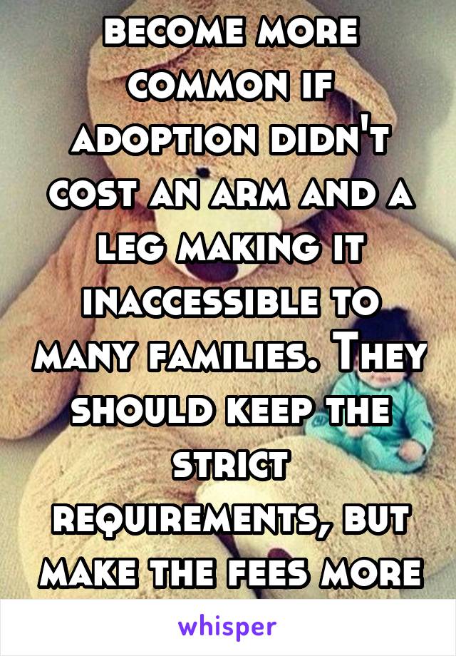 I think it would become more common if adoption didn't cost an arm and a leg making it inaccessible to many families. They should keep the strict requirements, but make the fees more reasonable.
