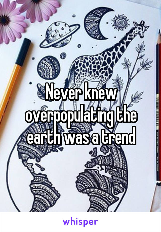 Never knew overpopulating the earth was a trend