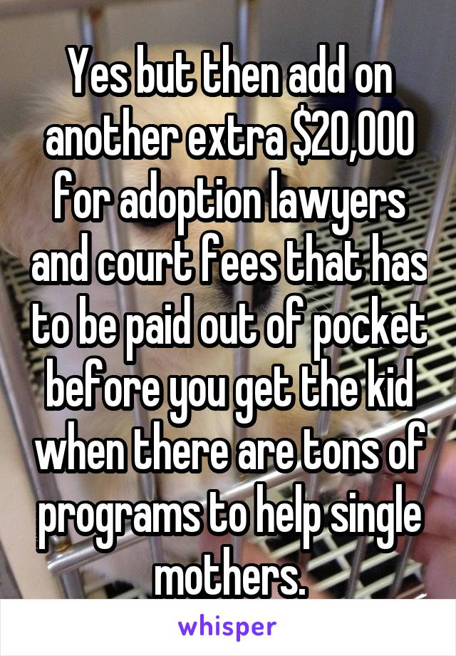 Yes but then add on another extra $20,000 for adoption lawyers and court fees that has to be paid out of pocket before you get the kid when there are tons of programs to help single mothers.