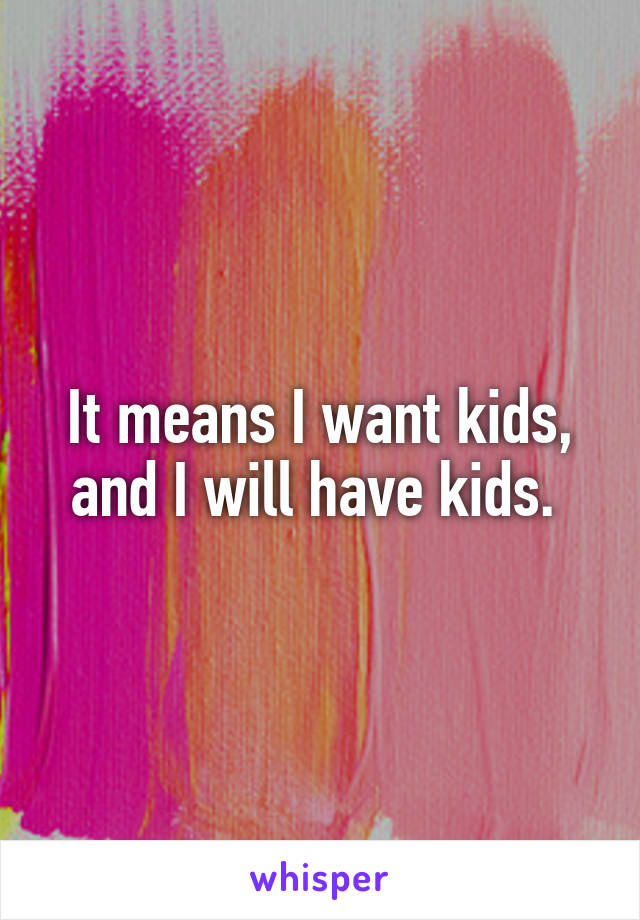 It means I want kids, and I will have kids. 