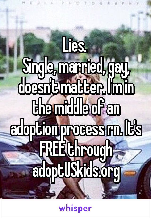 Lies. 
Single, married, gay, doesn't matter. I'm in the middle of an adoption process rn. It's FREE through adoptUSkids.org